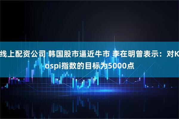 线上配资公司 韩国股市逼近牛市 李在明曾表示：对Kospi指数的目标为5000点
