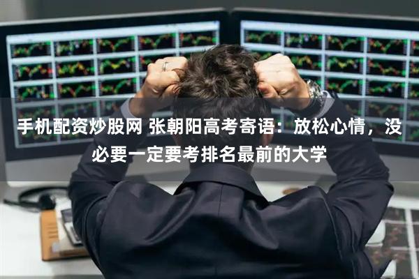 手机配资炒股网 张朝阳高考寄语：放松心情，没必要一定要考排名最前的大学