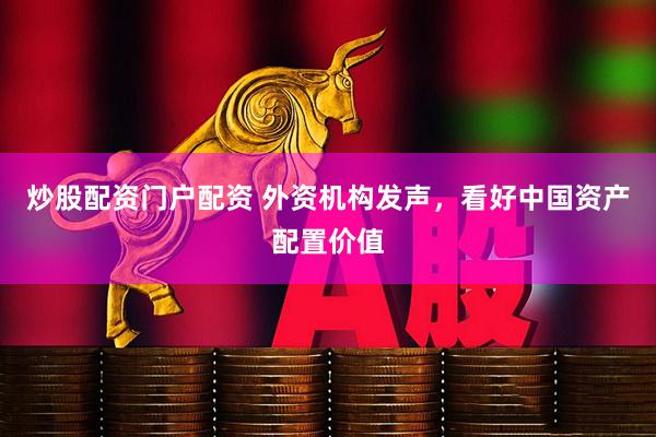 炒股配资门户配资 外资机构发声，看好中国资产配置价值