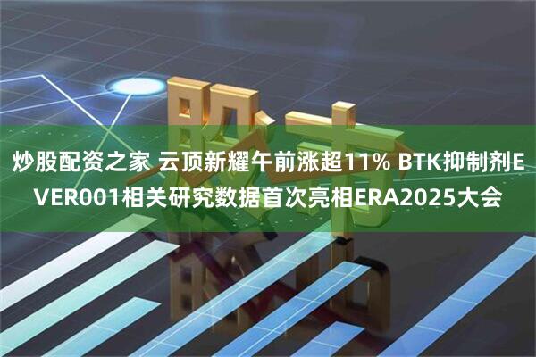 炒股配资之家 云顶新耀午前涨超11% BTK抑制剂EVER001相关研究数据首次亮相ERA2025大会