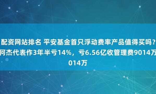 配资网站排名 平安基金首只浮动费率产品值得买吗？何杰代表作3年半亏14%，亏6.56亿收管理费9014万