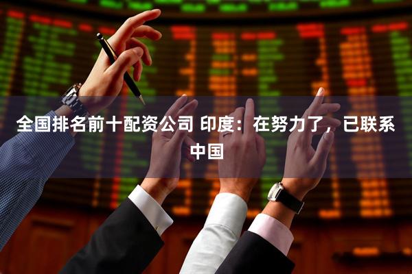 全国排名前十配资公司 印度：在努力了，已联系中国