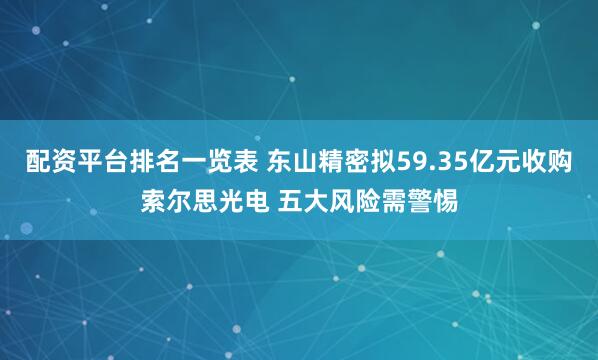 配资平台排名一览表 东山精密拟59.35亿元收购索尔思光电 五大风险需警惕