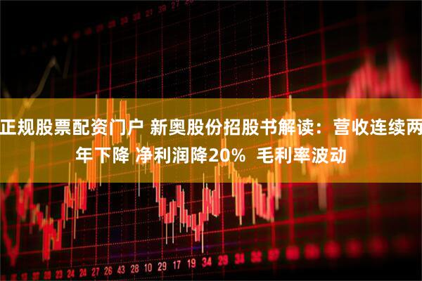 正规股票配资门户 新奥股份招股书解读：营收连续两年下降 净利润降20%  毛利率波动