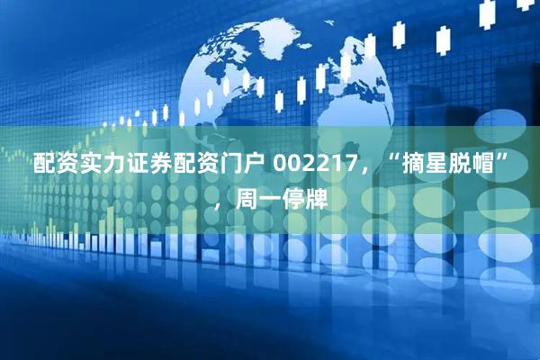 配资实力证券配资门户 002217，“摘星脱帽”，周一停牌