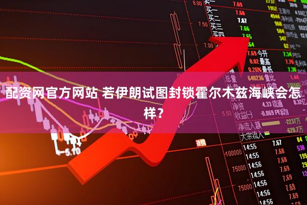 配资网官方网站 若伊朗试图封锁霍尔木兹海峡会怎样？