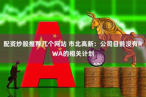 配资炒股推荐几个网站 市北高新：公司目前没有RWA的相关计划