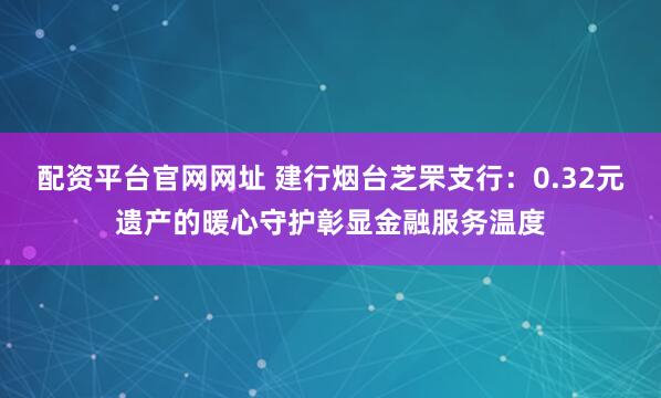 配资平台官网网址 建行烟台芝罘支行：0.32元遗产的暖心守护彰显金融服务温度