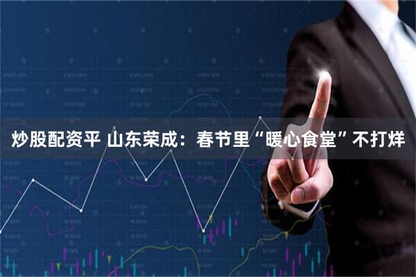 炒股配资平 山东荣成：春节里“暖心食堂”不打烊