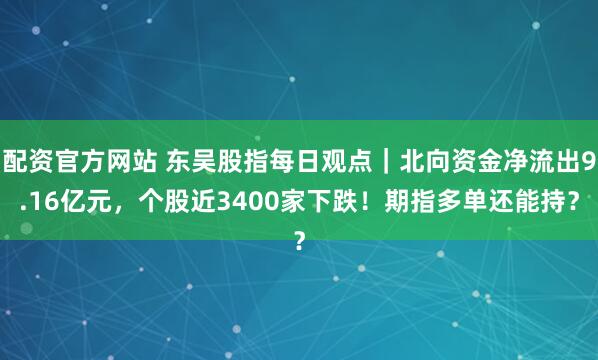 配资官方网站 东吴股指每日观点｜北向资金净流出9.16亿元，个股近3400家下跌！期指多单还能持？