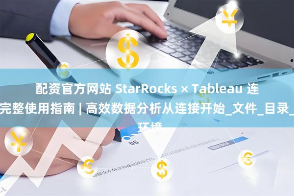 配资官方网站 StarRocks × Tableau 连接器完整使用指南 | 高效数据分析从连接开始_文件_目录_环境