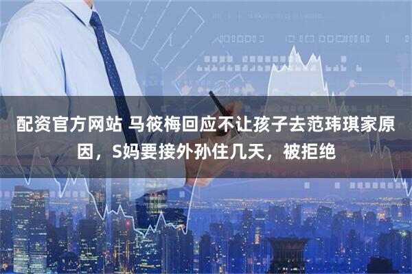 配资官方网站 马筱梅回应不让孩子去范玮琪家原因，S妈要接外孙住几天，被拒绝