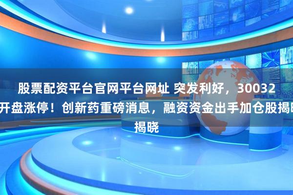 股票配资平台官网平台网址 突发利好，300324开盘涨停！创新药重磅消息，融资资金出手加仓股揭晓