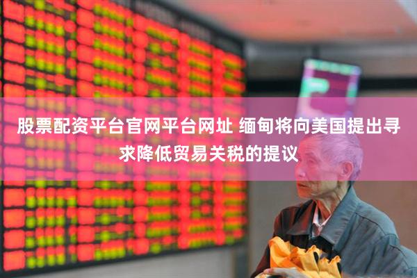 股票配资平台官网平台网址 缅甸将向美国提出寻求降低贸易关税的提议