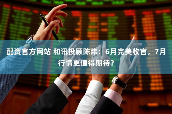 配资官方网站 和讯投顾陈炜：6月完美收官，7月行情更值得期待？