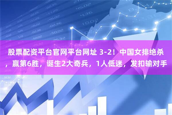 股票配资平台官网平台网址 3-2！中国女排绝杀，赢第6胜，诞生2大奇兵，1人低迷，发扣输对手