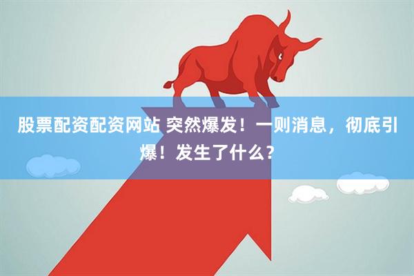 股票配资配资网站 突然爆发！一则消息，彻底引爆！发生了什么？