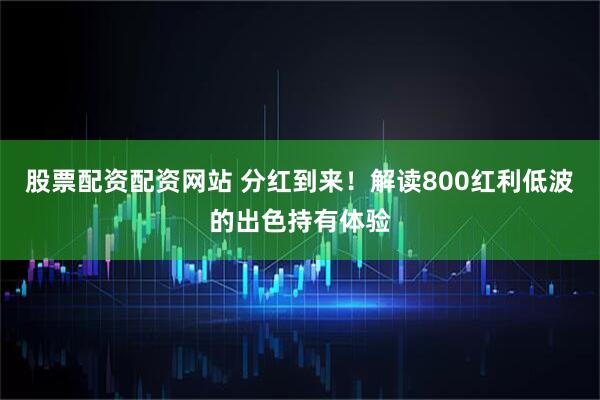 股票配资配资网站 分红到来！解读800红利低波的出色持有体验