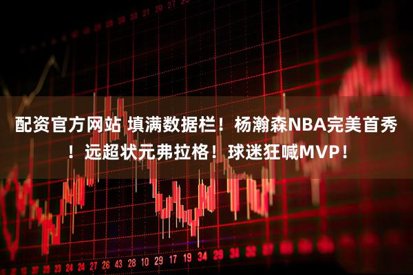 配资官方网站 填满数据栏！杨瀚森NBA完美首秀！远超状元弗拉格！球迷狂喊MVP！