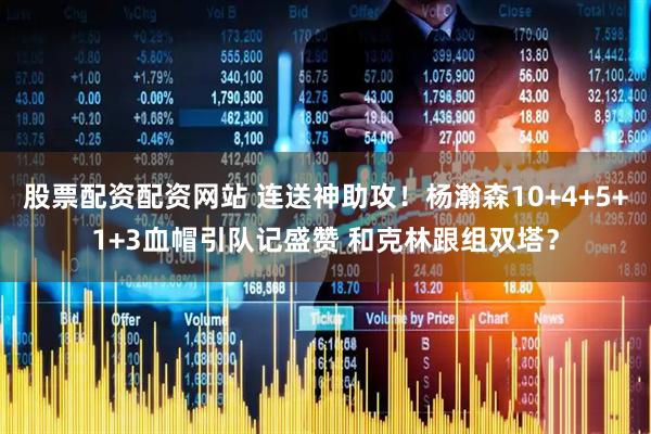 股票配资配资网站 连送神助攻！杨瀚森10+4+5+1+3血帽引队记盛赞 和克林跟组双塔？