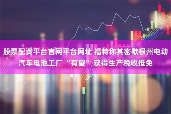 股票配资平台官网平台网址 福特称其密歇根州电动汽车电池工厂 “有望” 获得生产税收抵免