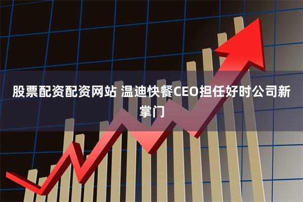 股票配资配资网站 温迪快餐CEO担任好时公司新掌门