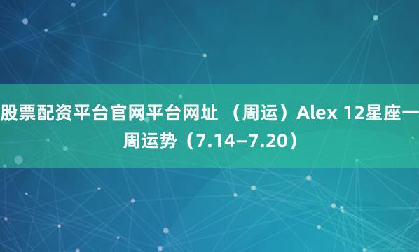 股票配资平台官网平台网址 （周运）Alex 12星座一周运势（7.14—7.20）