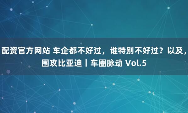 配资官方网站 车企都不好过，谁特别不好过？以及，围攻比亚迪丨车圈脉动 Vol.5