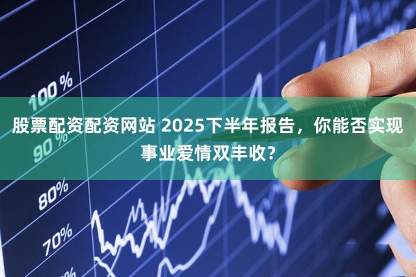 股票配资配资网站 2025下半年报告，你能否实现事业爱情双丰收？