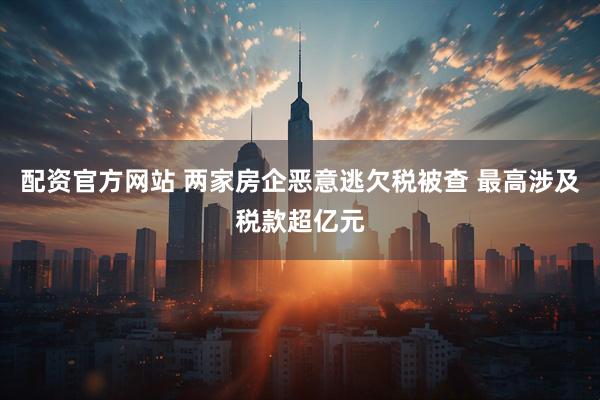 配资官方网站 两家房企恶意逃欠税被查 最高涉及税款超亿元