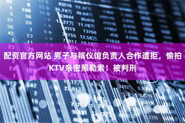 配资官方网站 男子与殡仪馆负责人合作遭拒，偷拍KTV亲密照勒索！被判刑
