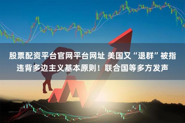 股票配资平台官网平台网址 美国又“退群”被指违背多边主义基本原则！联合国等多方发声
