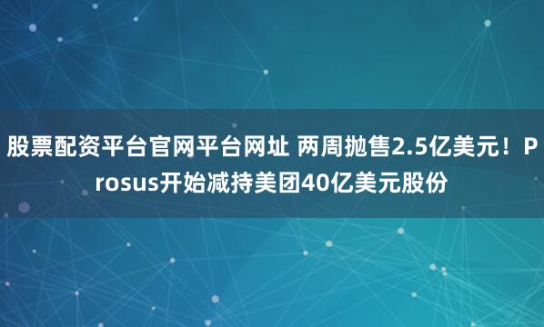 股票配资平台官网平台网址 两周抛售2.5亿美元！Prosus开始减持美团40亿美元股份