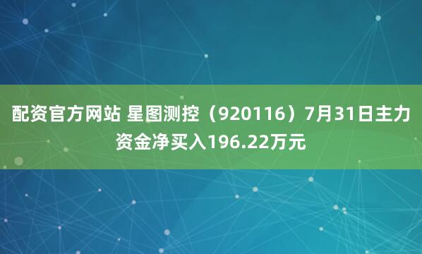 配资官方网站 星图测控（920116）7月31日主力资金净买入196.22万元