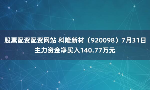 股票配资配资网站 科隆新材（920098）7月31日主力资金净买入140.77万元