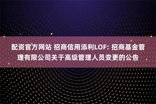 配资官方网站 招商信用添利LOF: 招商基金管理有限公司关于高级管理人员变更的公告