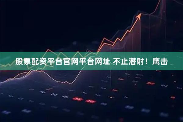 股票配资平台官网平台网址 不止潜射！鹰击