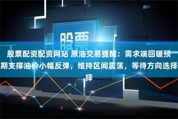股票配资配资网站 原油交易提醒：需求端回暖预期支撑油价小幅反弹，维持区间震荡，等待方向选择