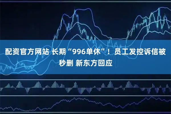 配资官方网站 长期“996单休”！员工发控诉信被秒删 新东方回应
