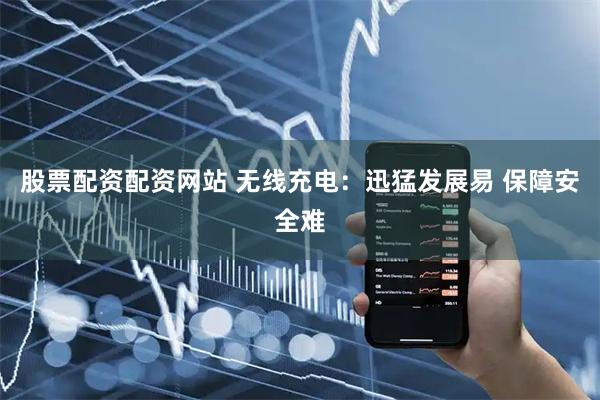 股票配资配资网站 无线充电：迅猛发展易 保障安全难