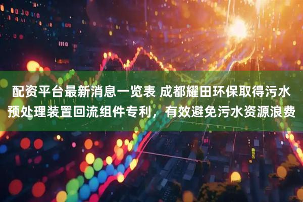 配资平台最新消息一览表 成都耀田环保取得污水预处理装置回流组件专利，有效避免污水资源浪费