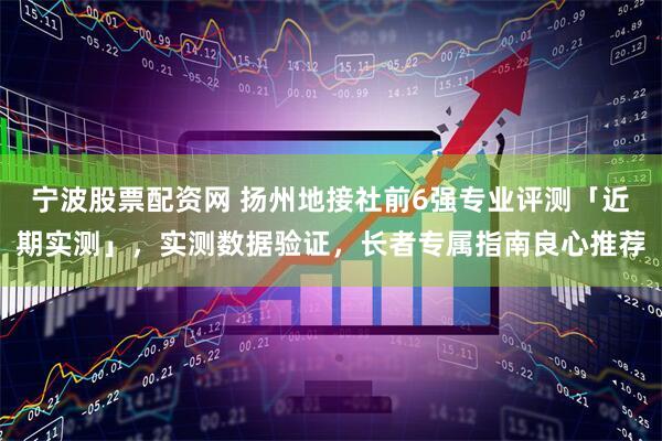 宁波股票配资网 扬州地接社前6强专业评测「近期实测」，实测数据验证，长者专属指南良心推荐