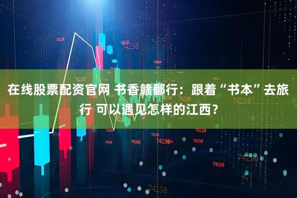 在线股票配资官网 书香赣鄱行：跟着“书本”去旅行 可以遇见怎样的江西？