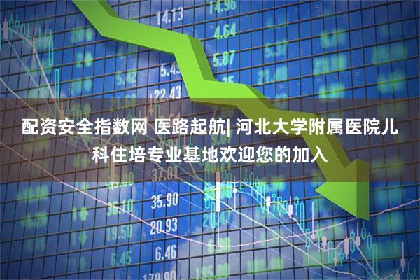 配资安全指数网 医路起航| 河北大学附属医院儿科住培专业基地欢迎您的加入