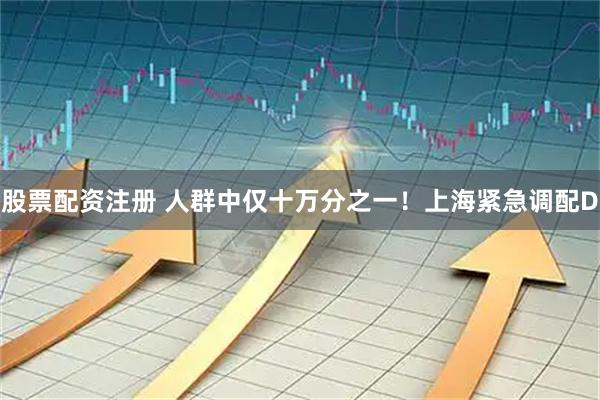 股票配资注册 人群中仅十万分之一！上海紧急调配D