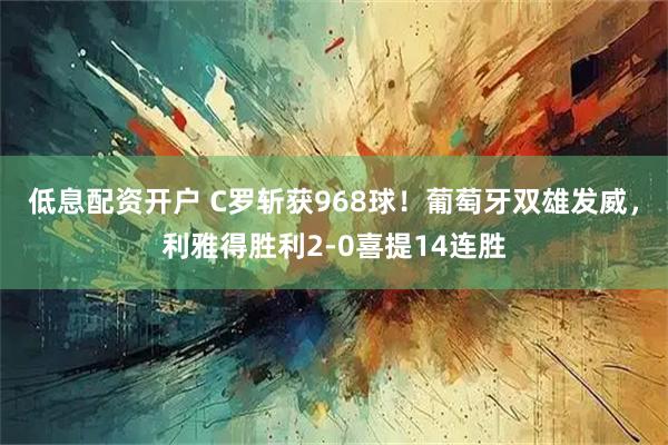 低息配资开户 C罗斩获968球！葡萄牙双雄发威，利雅得胜利2-0喜提14连胜