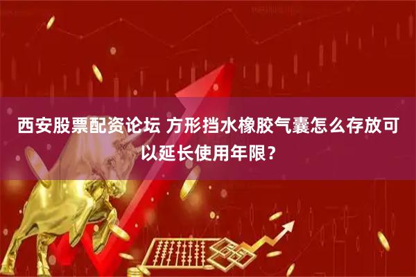 西安股票配资论坛 方形挡水橡胶气囊怎么存放可以延长使用年限？