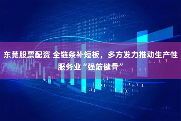 东莞股票配资 全链条补短板，多方发力推动生产性服务业“强筋健骨”