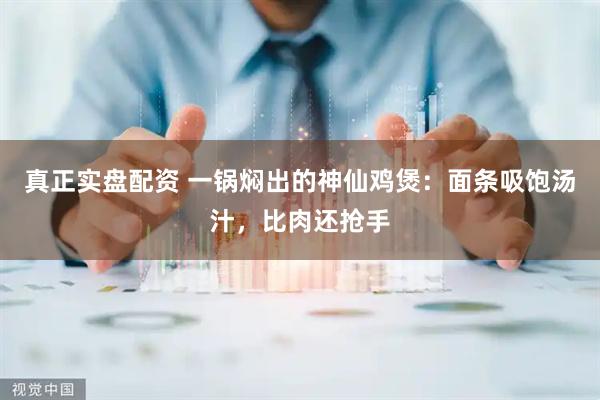 真正实盘配资 一锅焖出的神仙鸡煲：面条吸饱汤汁，比肉还抢手