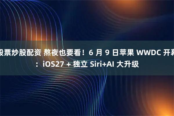 股票炒股配资 熬夜也要看！6 月 9 日苹果 WWDC 开幕：iOS27 + 独立 Siri+AI 大升级